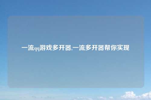一流qq游戏多开器,一流多开器帮你实现