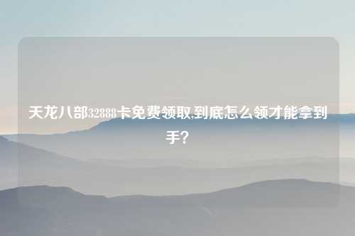 天龙八部32888卡免费领取,到底怎么领才能拿到手？