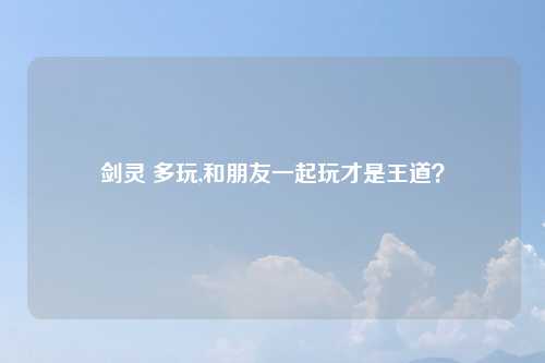 剑灵 多玩,和朋友一起玩才是王道？