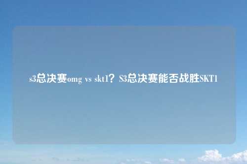 s3总决赛omg vs skt1？S3总决赛能否战胜SKT1