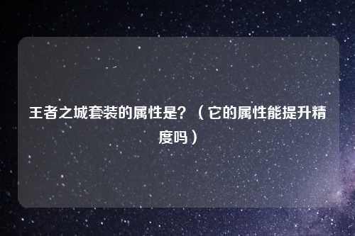 王者之城套装的属性是？（它的属性能提升精度吗）