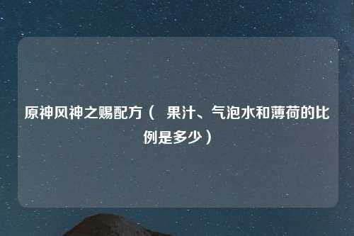 原神风神之赐配方（  果汁、气泡水和薄荷的比例是多少）