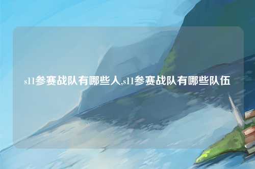 s11参赛战队有哪些人,s11参赛战队有哪些队伍