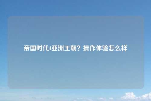 帝国时代4亚洲王朝？操作体验怎么样