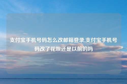 支付宝手机号码怎么改邮箱登录,支付宝手机号码改了花呗还是以前的吗