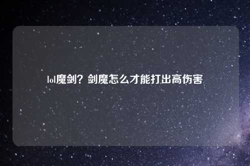 lol魔剑？剑魔怎么才能打出高伤害