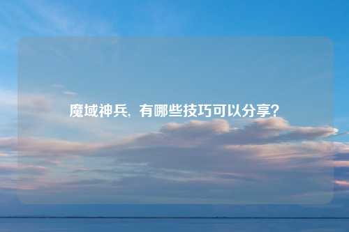 魔域神兵,  有哪些技巧可以分享？