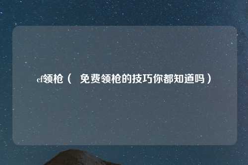 cf领枪（  免费领枪的技巧你都知道吗）