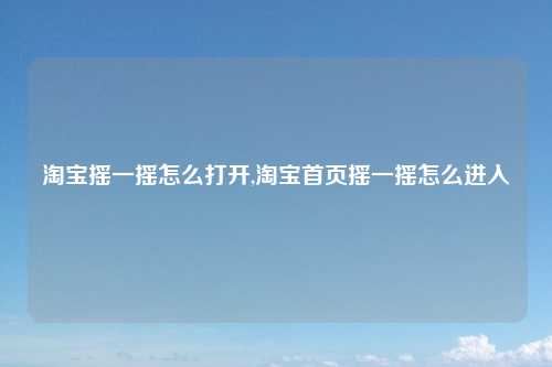 淘宝摇一摇怎么打开,淘宝首页摇一摇怎么进入