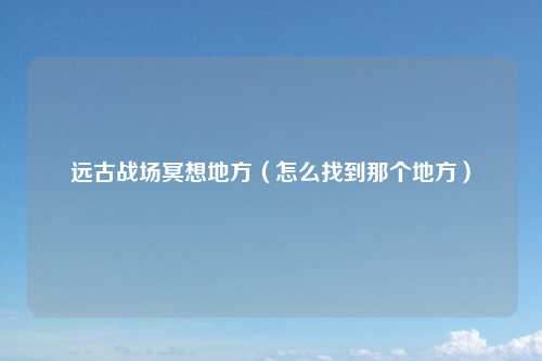 远古战场冥想地方（怎么找到那个地方）