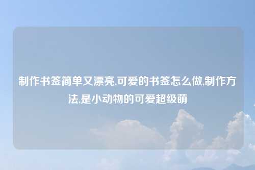 制作书签简单又漂亮,可爱的书签怎么做,制作方法,是小动物的可爱超级萌