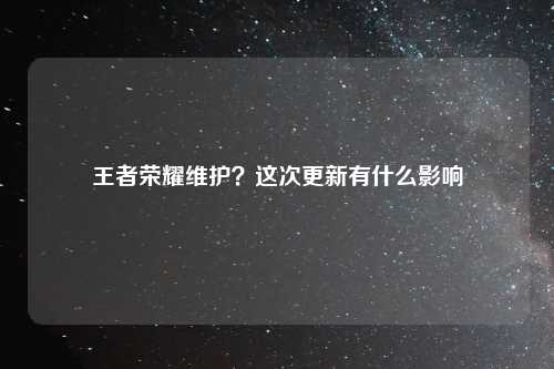 王者荣耀维护？这次更新有什么影响