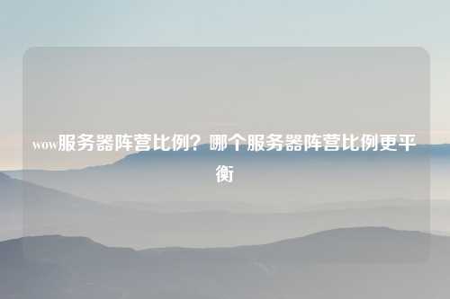 wow服务器阵营比例？哪个服务器阵营比例更平衡