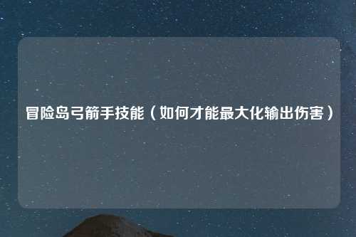 冒险岛弓箭手技能（如何才能最大化输出伤害）