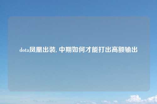 dota凤凰出装, 中期如何才能打出高额输出