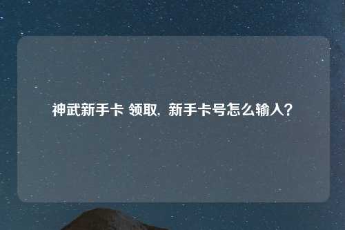 神武新手卡 领取,  新手卡号怎么输入？