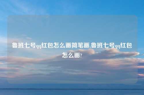 鲁班七号qq红包怎么画简笔画,鲁班七号qq红包怎么画?