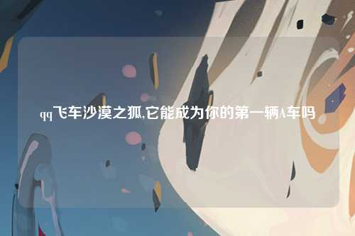 qq飞车沙漠之狐,它能成为你的第一辆A车吗