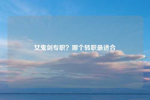 女鬼剑专职？哪个转职最适合