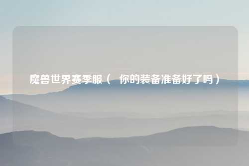 魔兽世界赛季服（  你的装备准备好了吗）