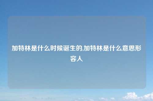 加特林是什么时候诞生的,加特林是什么意思形容人