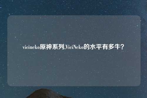 vicineko原神系列,ViciNeko的水平有多牛？