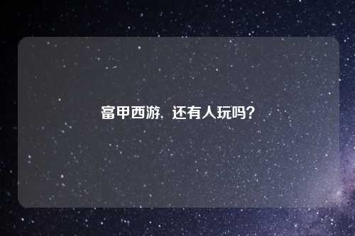 富甲西游,  还有人玩吗？