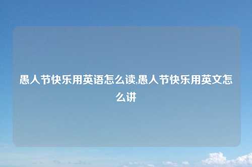 愚人节快乐用英语怎么读,愚人节快乐用英文怎么讲