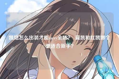 凯隐怎么出装才能carry全场？  蓝凯和红凯哪个更适合新手？