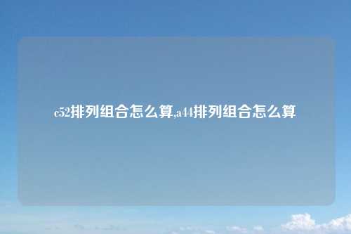 c52排列组合怎么算,a44排列组合怎么算