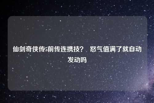 仙剑奇侠传5前传连携技？  怒气值满了就自动发动吗