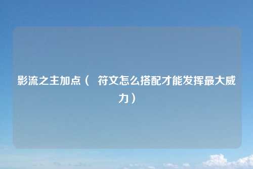 影流之主加点（  符文怎么搭配才能发挥最大威力）