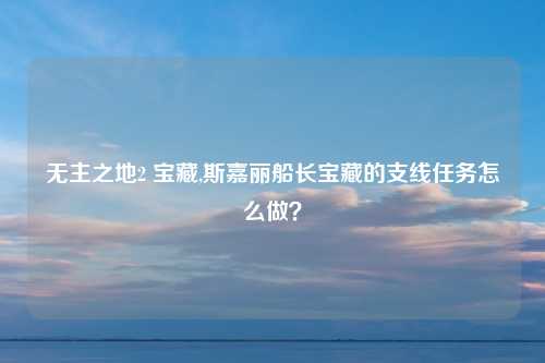 无主之地2 宝藏,斯嘉丽船长宝藏的支线任务怎么做？