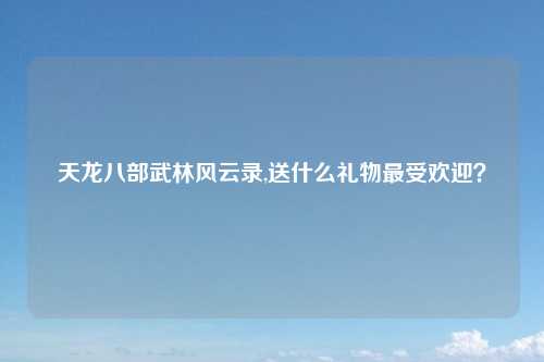 天龙八部武林风云录,送什么礼物最受欢迎？