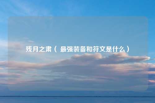 残月之肃（ 最强装备和符文是什么）