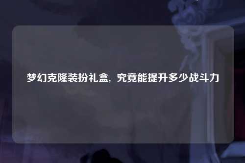 梦幻克隆装扮礼盒,  究竟能提升多少战斗力