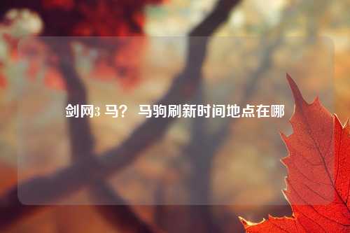 剑网3 马？ 马驹刷新时间地点在哪
