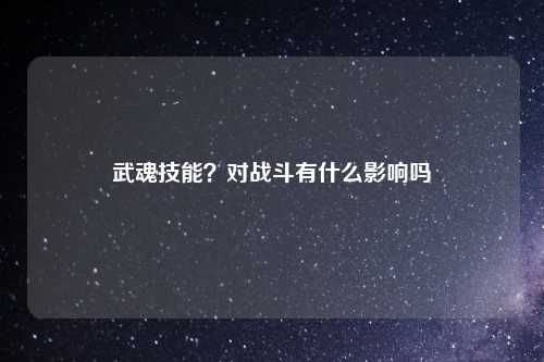 武魂技能？对战斗有什么影响吗