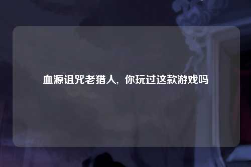 血源诅咒老猎人, 你玩过这款游戏吗