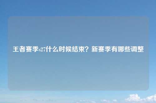 王者赛季s27什么时候结束？新赛季有哪些调整