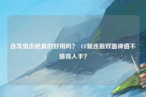 连发狙击枪真的好用吗？  CF新连狙双面神值不值得入手？