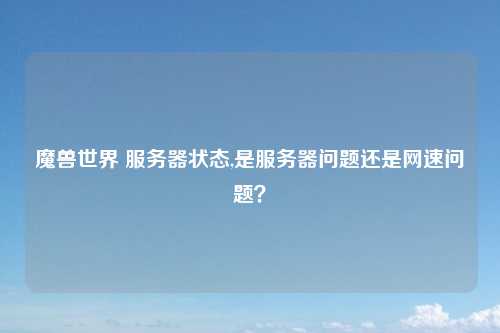 魔兽世界 服务器状态,是服务器问题还是网速问题？