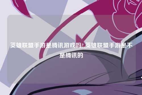英雄联盟手游是腾讯游戏吗?,英雄联盟手游是不是腾讯的