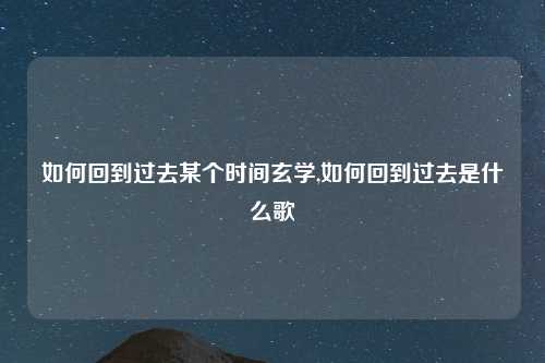 如何回到过去某个时间玄学,如何回到过去是什么歌