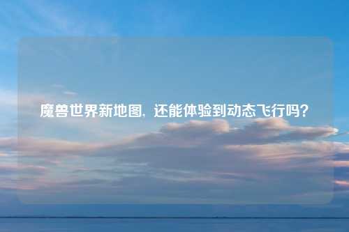 魔兽世界新地图,  还能体验到动态飞行吗？