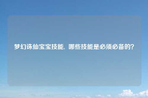 梦幻诛仙宝宝技能,  哪些技能是必须必备的？