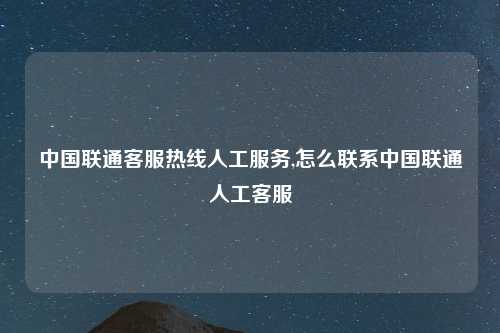 中国联通客服热线人工服务,怎么联系中国联通人工客服