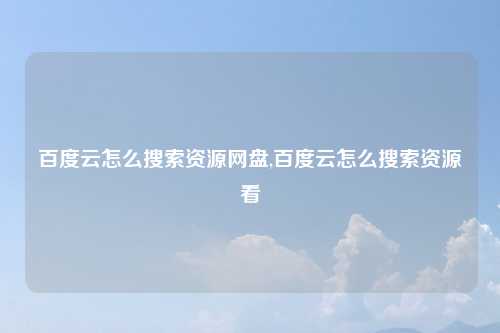 百度云怎么搜索资源网盘,百度云怎么搜索资源看
