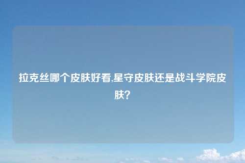 拉克丝哪个皮肤好看,星守皮肤还是战斗学院皮肤？