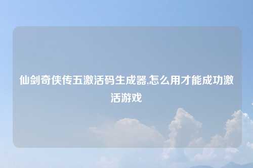 仙剑奇侠传五激活码生成器,怎么用才能成功激活游戏